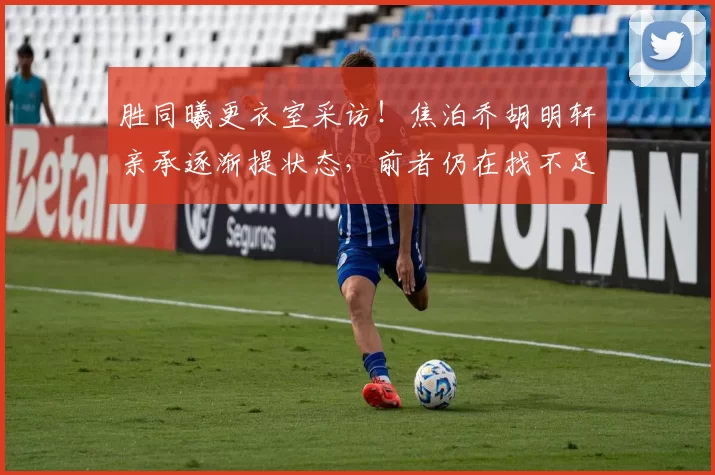 胜同曦更衣室采访！焦泊乔胡明轩亲承逐渐提状态，前者仍在找不足