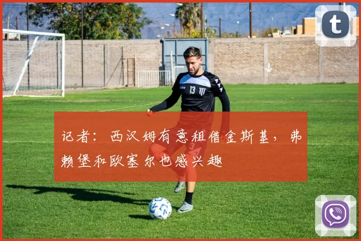记者:西汉姆有意租借金斯基,弗赖堡和欧塞尔也感兴趣