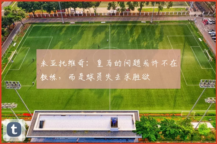 米亚托维奇：皇马的问题或许不在教练，而是球员失去求胜欲