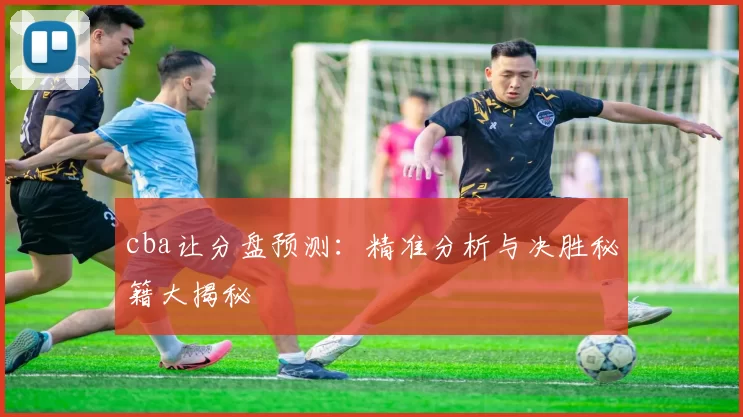 cba让分盘预测：精准分析与决胜秘籍大揭秘
