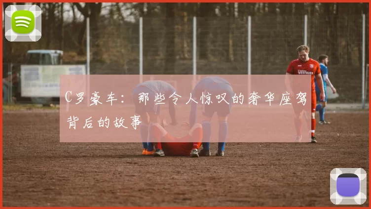 C罗豪车：那些令人惊叹的奢华座驾背后的故事