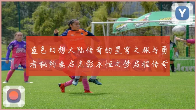 蓝色幻想大陆传奇的星穹之旅与勇者秘约卷启光影永恒之梦启程传奇