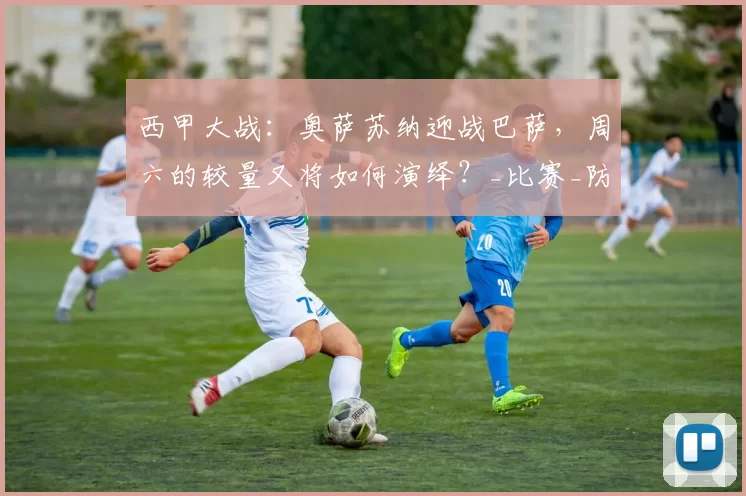西甲大战：奥萨苏纳迎战巴萨，周六的较量又将如何演绎？_比赛_防守_主场