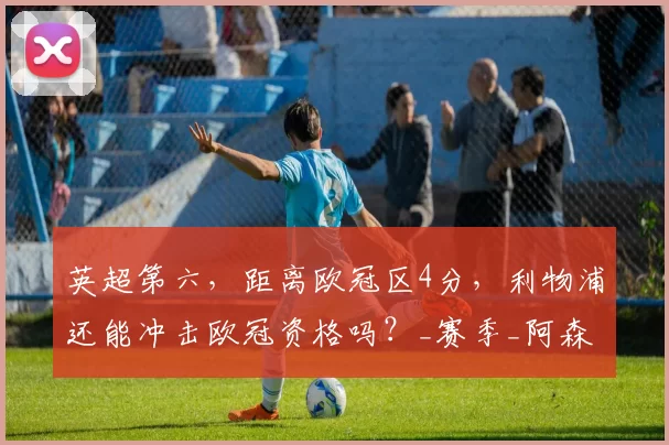 英超第六，距离欧冠区4分，利物浦还能冲击欧冠资格吗？_赛季_阿森纳_曼联