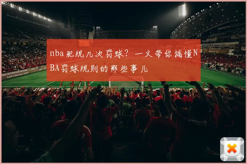 nba犯规几次罚球?一文带你搞懂NBA罚球规则的那些事儿