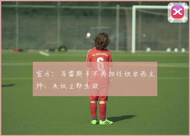 官方:马雷斯卡不再担任切尔西主帅,决议立即生效