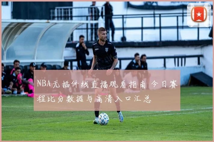 NBA无插件线直播观看指南 今日赛程比分数据与高清入口汇总