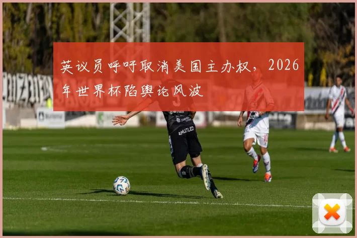英议员呼吁取消美国主办权，2026年世界杯陷舆论风波