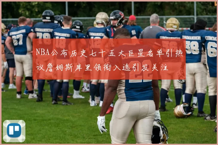 NBA公布历史七十五大巨星名单引热议詹姆斯库里领衔入选引发关注