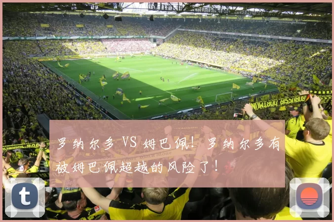 罗纳尔多 VS 姆巴佩！罗纳尔多有被姆巴佩超越的风险了！