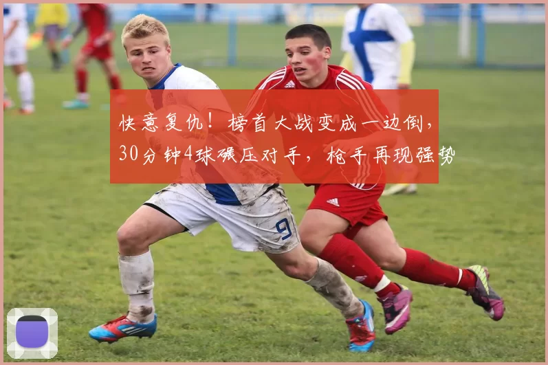 快意复仇！榜首大战变成一边倒，30分钟4球碾压对手，枪手再现强势风采_维拉_阿森纳_阿尔特塔