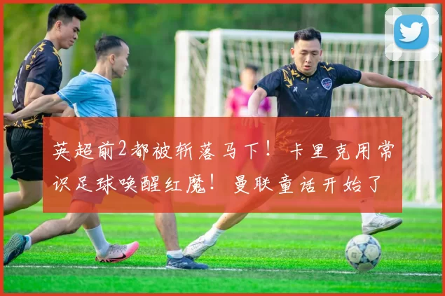 英超前2都被斩落马下！卡里克用常识足球唤醒红魔！曼联童话开始了_欧冠_阿森纳_曼城