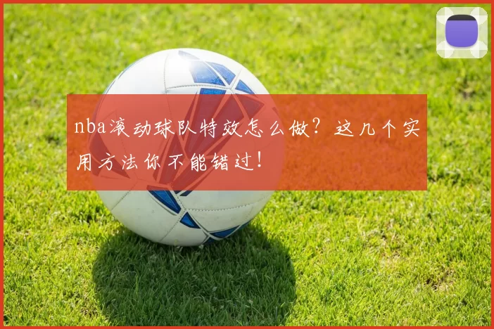 nba滚动球队特效怎么做？这几个实用方法你不能错过！
