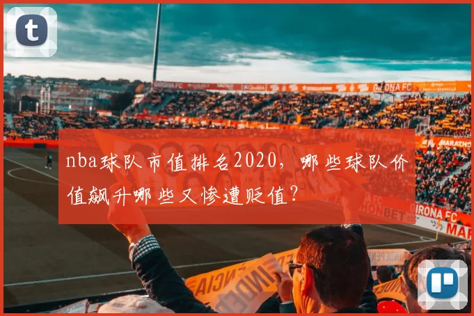 nba球队市值排名2020，哪些球队价值飙升哪些又惨遭贬值？