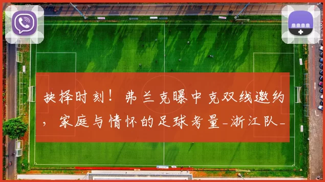 抉择时刻!弗兰克曝中克双线邀约,家庭与情怀的足球考量_浙江队_职业_中国