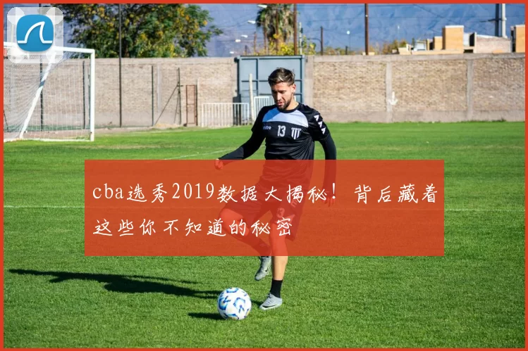 cba选秀2019数据大揭秘!背后藏着这些你不知道的秘密