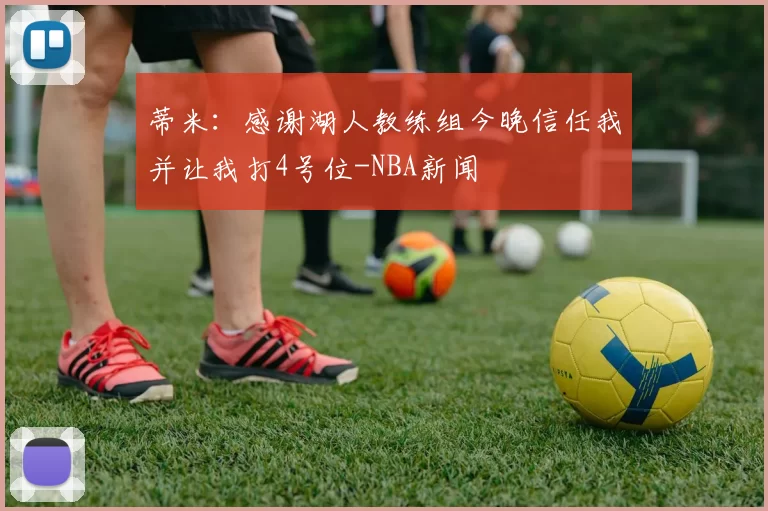 蒂米：感谢湖人教练组今晚信任我并让我打4号位-NBA新闻
