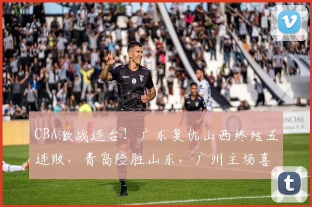CBA激战连台！广东复仇山西终结五连败，青岛险胜山东，广州主场喜迎首胜_比赛_江苏_新疆