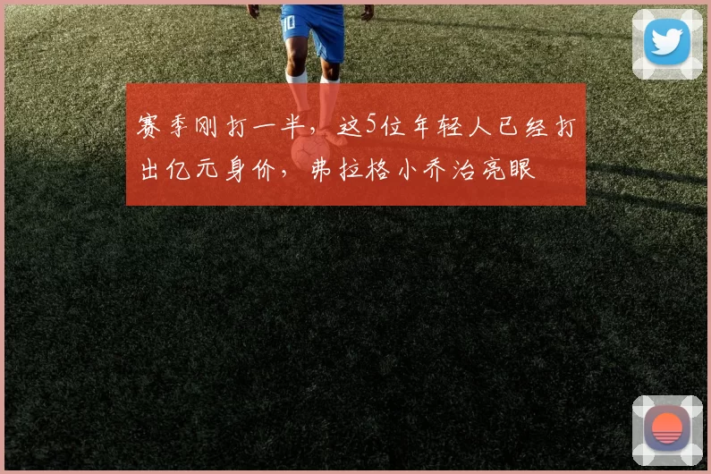 赛季刚打一半,这5位年轻人已经打出亿元身价,弗拉格小乔治亮眼