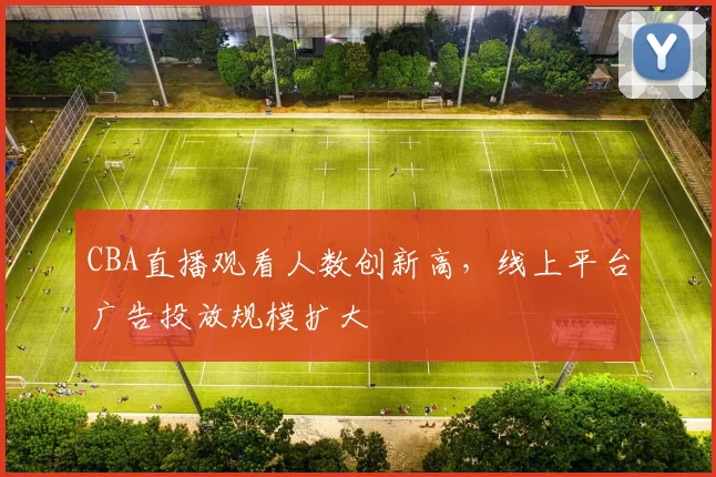 CBA直播观看人数创新高，线上平台广告投放规模扩大