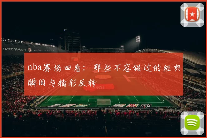 nba赛场回看：那些不容错过的经典瞬间与精彩反转