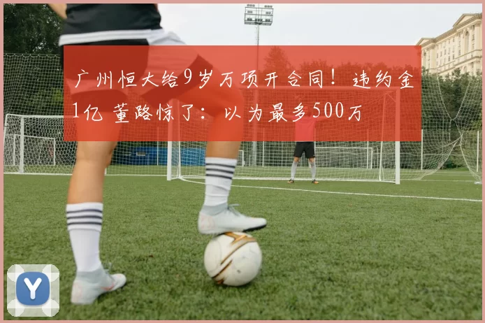广州恒大给9岁万项开合同！违约金1亿 董路惊了：以为最多500万