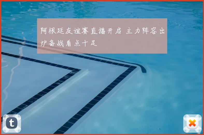 阿根廷友谊赛直播开启 主力阵容出炉备战看点十足