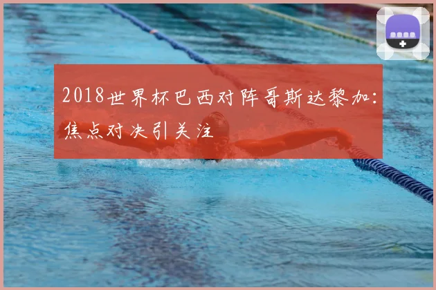 2018世界杯巴西对阵哥斯达黎加：焦点对决引关注