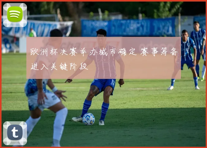 欧洲杯决赛举办城市确定 赛事筹备进入关键阶段