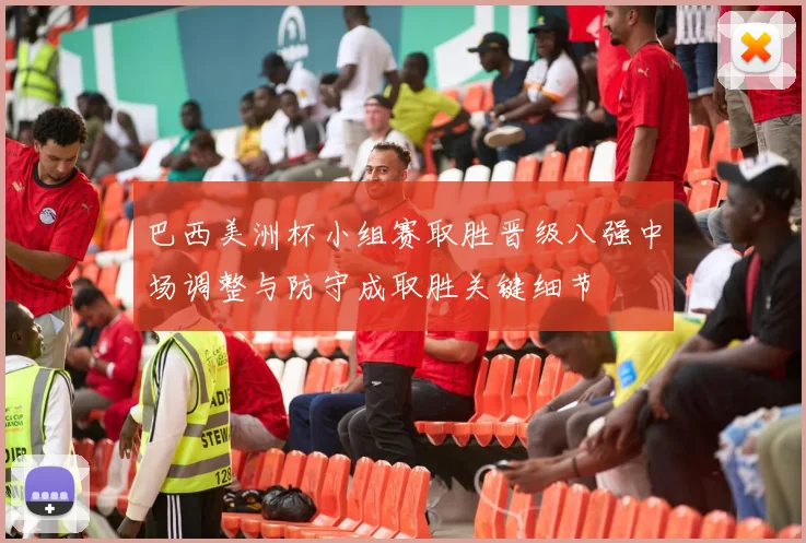 巴西美洲杯小组赛取胜晋级八强中场调整与防守成取胜关键细节