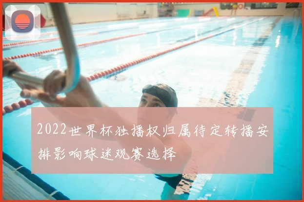 2022世界杯独播权归属待定转播安排影响球迷观赛选择