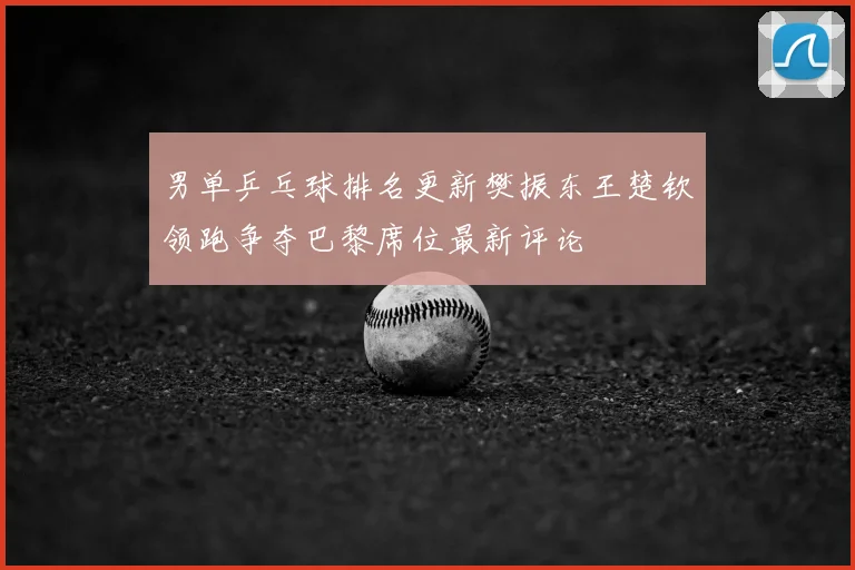 男单乒乓球排名更新樊振东王楚钦领跑争夺巴黎席位最新评论