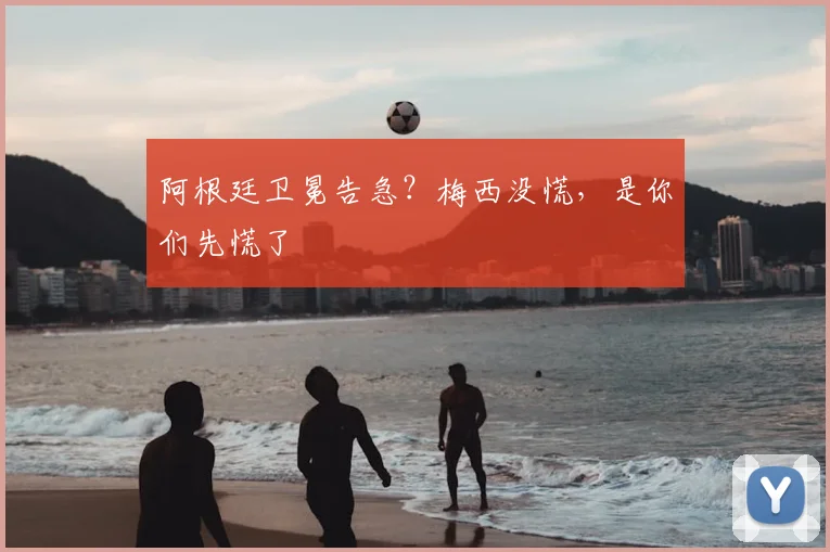 阿根廷卫冕告急？梅西没慌，是你们先慌了