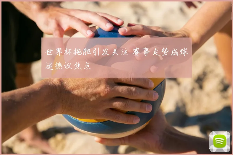 世界杯拖胆引发关注 赛事走势成球迷热议焦点