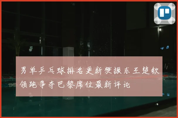 男单乒乓球排名更新樊振东王楚钦领跑争夺巴黎席位最新评论