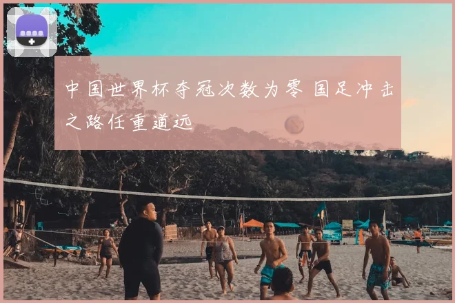 中国世界杯夺冠次数为零 国足冲击之路任重道远