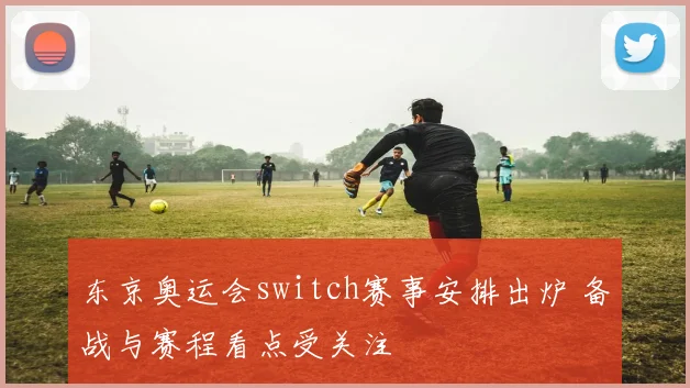 东京奥运会switch赛事安排出炉 备战与赛程看点受关注