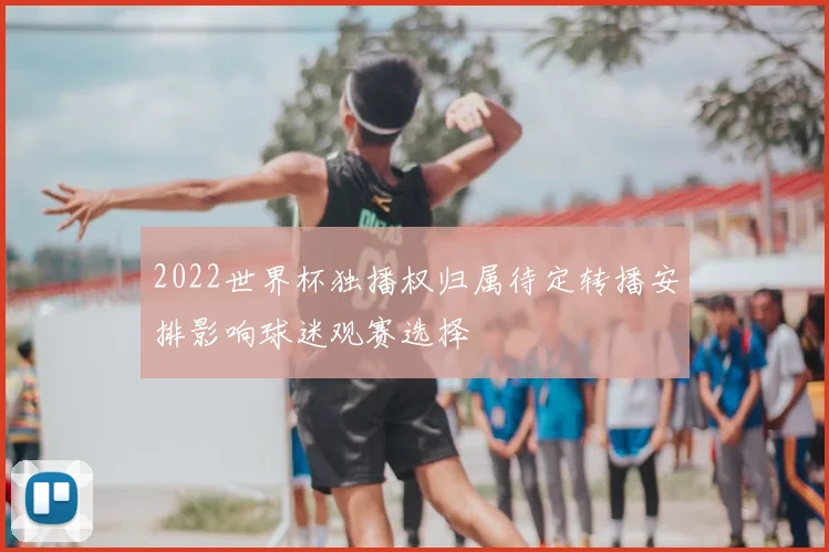 2022世界杯独播权归属待定转播安排影响球迷观赛选择