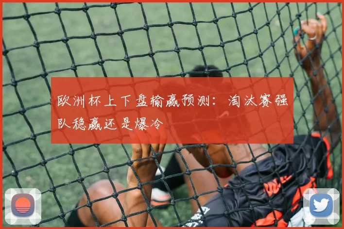 欧洲杯上下盘输赢预测：淘汰赛强队稳赢还是爆冷