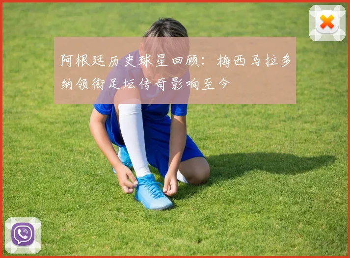 阿根廷历史球星回顾：梅西马拉多纳领衔足坛传奇影响至今