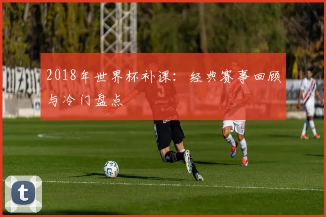 2018年世界杯补课：经典赛事回顾与冷门盘点