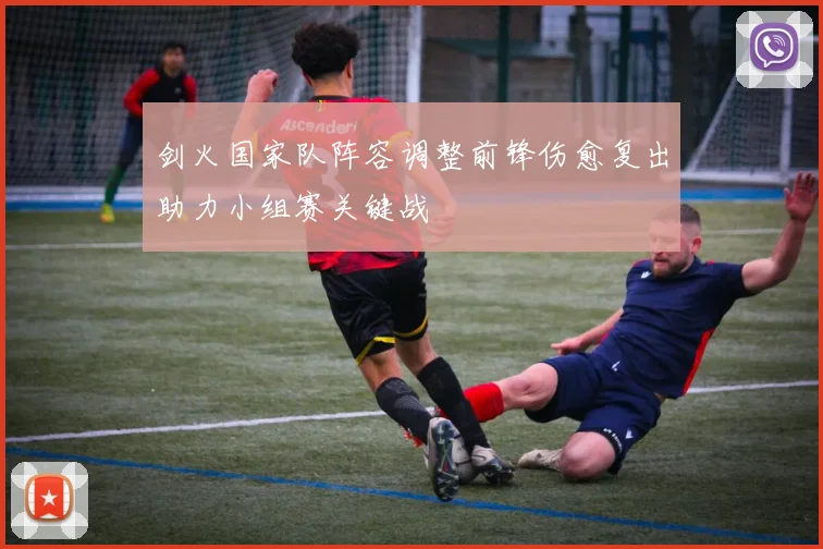 剑火国家队阵容调整前锋伤愈复出助力小组赛关键战