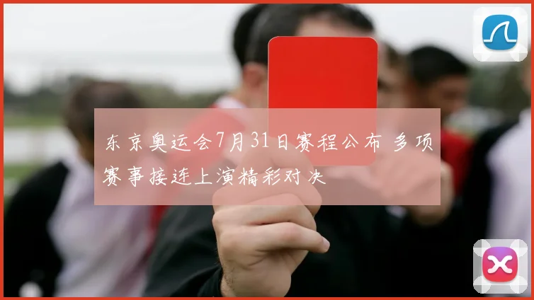 东京奥运会7月31日赛程公布 多项赛事接连上演精彩对决
