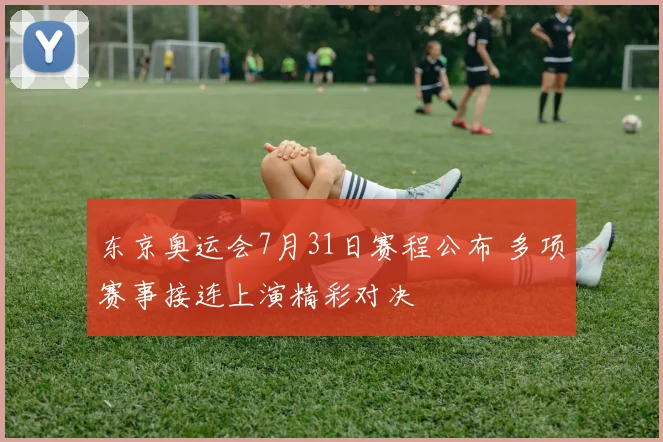 东京奥运会7月31日赛程公布 多项赛事接连上演精彩对决
