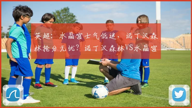 英超：水晶宫士气低迷，诺丁汉森林抢分无忧？诺丁汉森林VS水晶宫