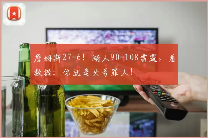 詹姆斯27+6！湖人90-108雷霆，看数据：你就是头号罪人！