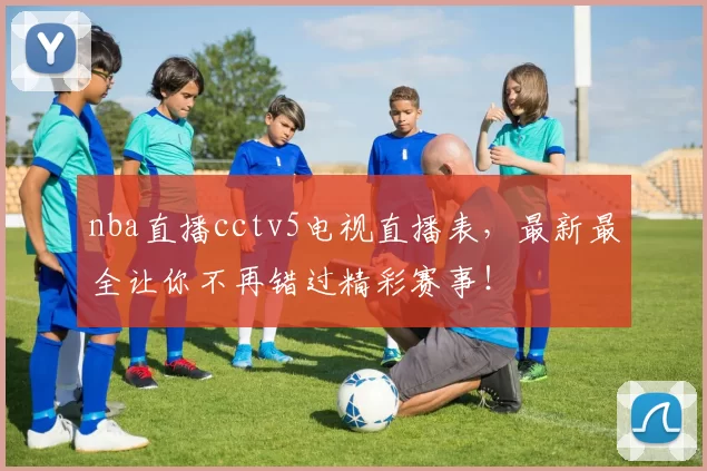 nba直播cctv5电视直播表，最新最全让你不再错过精彩赛事！