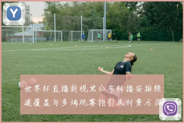 世界杯直播新视觉公布转播安排频道覆盖与多端观赛指引及付费方式