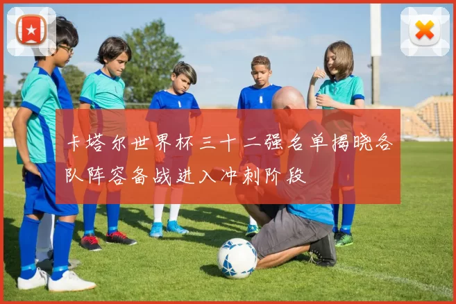卡塔尔世界杯三十二强名单揭晓各队阵容备战进入冲刺阶段