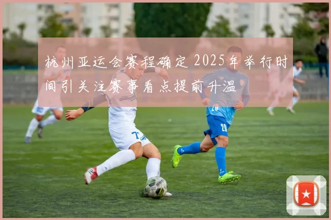 杭州亚运会赛程确定 2025年举行时间引关注赛事看点提前升温
